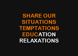 SHARE OUR
SITUATIONS

TEM PTATIONS
EDUCATION
RELAXATIONS