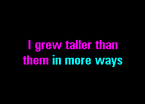 I grew taller than

them in more ways