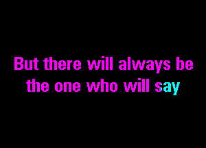 But there will always be

the one who will say