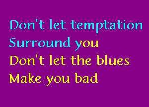 Don't let temptation
Surround you

Don't let the blues
Make you bad