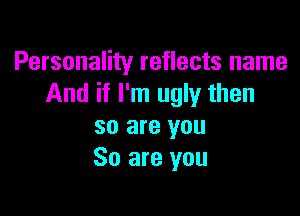 Personality reflects name
And if I'm ugly then

so are you
So are you