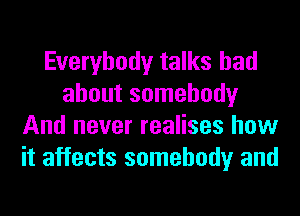 Everybody talks had
about somebody
And never realises how
it affects somebody and