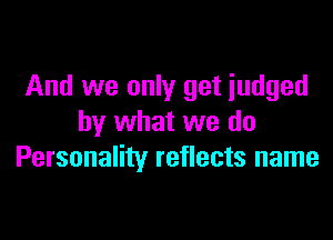 And we only get judged

by what we do
Personality reflects name