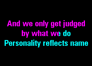 And we only get judged

by what we do
Personality reflects name