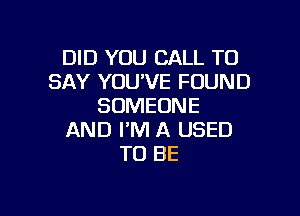 DID YOU CALL TO
SAY YOU'VE FOUND
SOMEONE

AND I'M A USED
TO BE