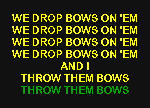 WE DROP BOWS 0N 'EM
WE DROP BOWS 0N 'EM
WE DROP BOWS 0N 'EM
WE DROP BOWS 0N 'EM