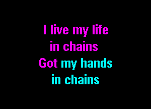 I live my life
in chains

Got my hands
in chains