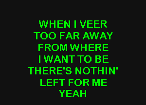 WHEN I VEER
TOO FAR AWAY
FROM WHERE
I WANT TO BE
THERE'S NOTHIN'

LEFT FOR ME
YEAH l