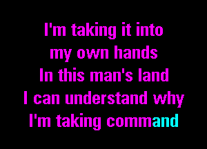 I'm taking it into
my own hands
In this man's land
I can understand why

I'm taking command I