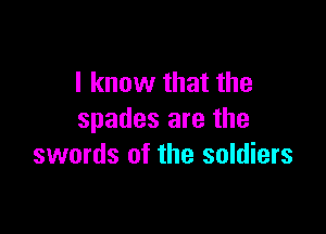 I know that the

spades are the
swords of the soldiers