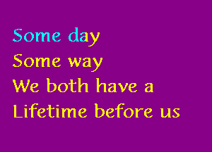 Some day
Some way

We both have a
Lifetime before us