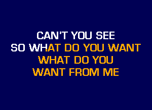 CAN'T YOU SEE
SO WHAT DO YOU WANT

WHAT DO YOU
WANT FROM ME