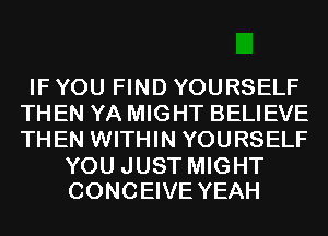 IF YOU FIND YOURSELF
THEN YA MIGHT BELIEVE
THEN WITHIN YOURSELF

YOU JUST MIGHT
CONCEIVE YEAH