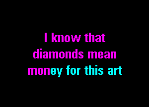 I know that

diamonds mean
money for this art