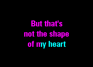 But that's

not the shape
of my heart