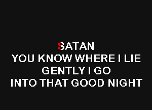 SATAN

YOU KNOW WHEREI LIE
GENTLY I GO
INTO THAT GOOD NIGHT