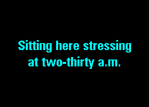 Sitting here stressing

at two-thirty a.m.