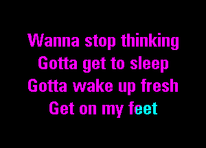 Wanna stop thinking
Gotta get to sleep

Gotta wake up fresh
Get on my feet