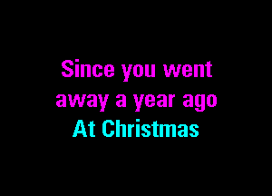 Since you went

away a year ago
At Christmas