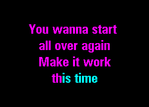 You wanna start
all over again

Make it work
this time