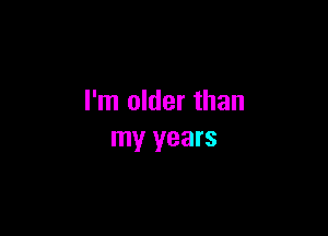I'm older than

my years