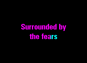 Surrounded by

the fears