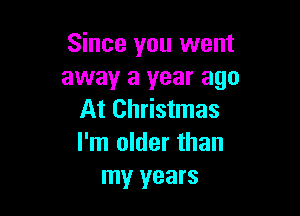 Since you went
away a year ago

At Christmas
I'm older than
my years
