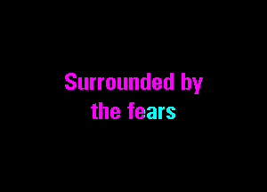 Surrounded by

the fears