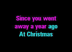 Since you went

away a year ago
At Christmas