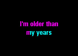 I'm older than

my years