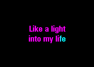 Like a light

into my life