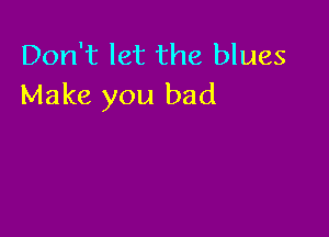 Don't let the blues
Make you bad