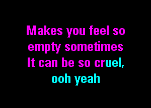 Makes you feel so
empty sometimes

It can he so cruel.
ooh yeah