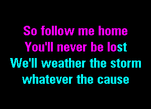 So follow me home
You'll never be lost

We'll weather the storm
whatever the cause