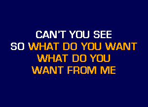 CAN'T YOU SEE
SO WHAT DO YOU WANT

WHAT DO YOU
WANT FROM ME