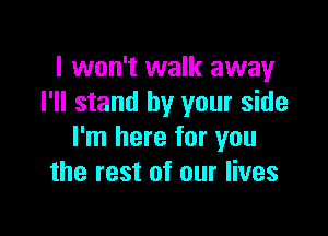 I won't walk away
I'll stand by your side

I'm here for you
the rest of our lives