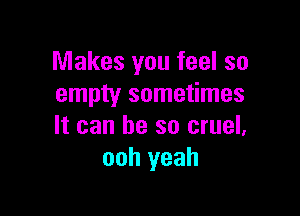 Makes you feel so
empty sometimes

It can he so cruel.
ooh yeah