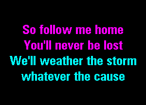 So follow me home
You'll never be lost

We'll weather the storm
whatever the cause
