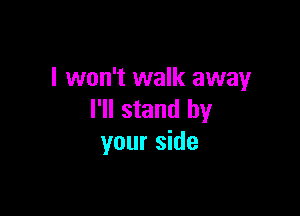 I won't walk away

I'll stand by
your side
