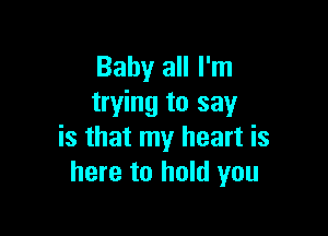 Baby all I'm
trying to say

is that my heart is
here to hold you