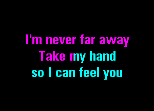 I'm never far away

Take my hand
so I can feel you