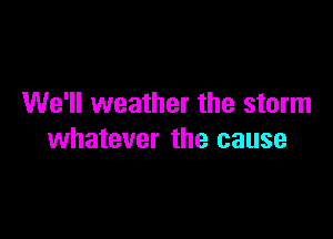 We'll weather the storm

whatever the cause