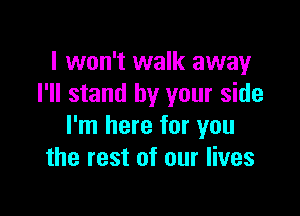 I won't walk away
I'll stand by your side

I'm here for you
the rest of our lives