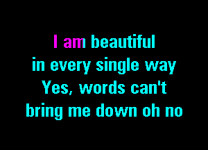 I am beautiful
in every single way

Yes, words can't
bring me down oh no