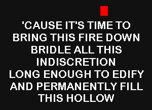 'CAUSE IT'S TIMETO
BRING THIS FIRE DOWN
BRIDLE ALL THIS
INDISCRETION
LONG ENOUGH TO EDIFY

AND PERMAN ENTLY FILL
THIS HOLLOW