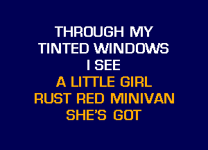THROUGH MY
TINTED WINDOWS
I SEE
A LITTLE GIRL
RUST RED MINIVAN
SHE'S GOT

g