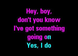 Hey, boy,
don't you know

I've got something
going on
Yes. I do