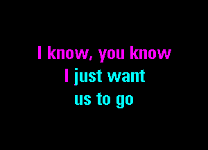 I know, you know

I iust want
us to go