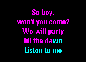 So boy,
won't you come?

We will party
till the dawn
Listen to me
