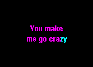 You make

me go crazy